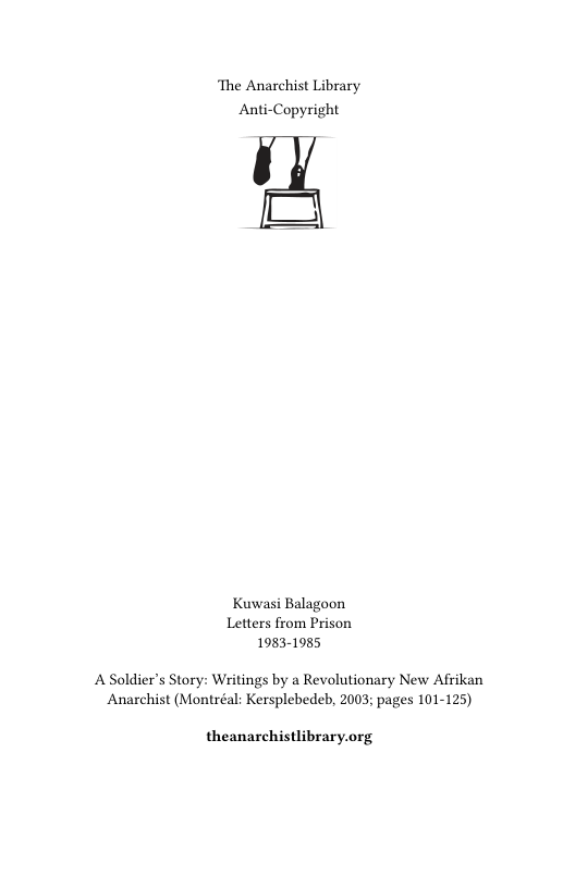 ‘The Anarchist Library Anti-Copyright  Kuwasi Balagoon Letters from Prison 1983-1985  A Soldier’s Story: Writings by a Revolutionary New Afrikan Anarchist (Montréal: Kersplebedeb, 2003; pages 101-125)  theanarchistlibrary.org 